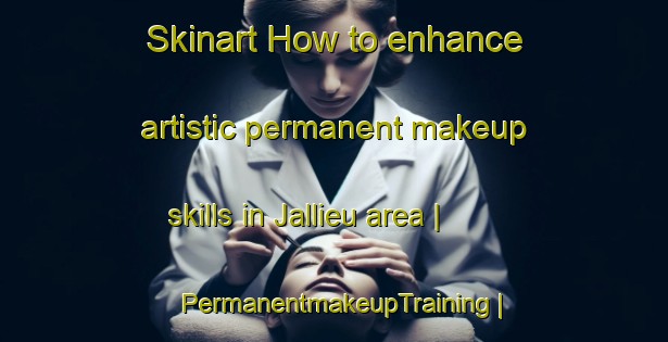 Skinart How to enhance artistic permanent makeup skills in Jallieu area | PermanentmakeupTraining | PermanentmakeupClasses | SkinartTraining-France